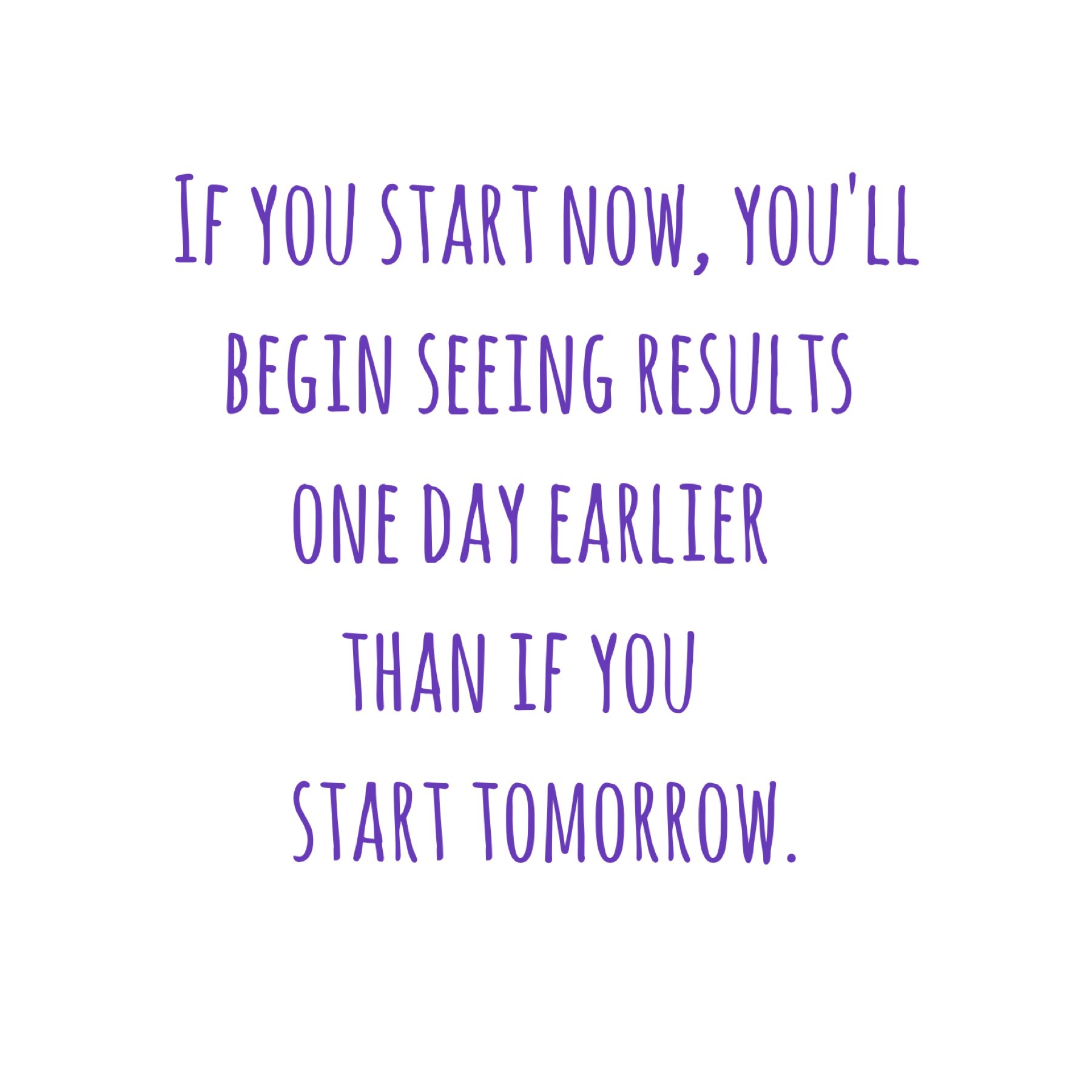 If you start now, you'll begin seeing results one day earlier than if you start tomorrow. Quote.